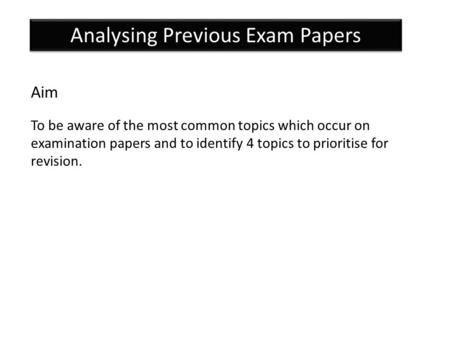 Analysing Previous Exam Papers Aim To be aware of the most common topics which occur on examination papers and to identify 4 topics to prioritise for revision.