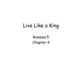 Live Like a King Romans 5 Chapter 4. Romans: a book of logic & “therefore”. –Therefore of condemnation in Rom 3:20 –Therefore of justification in Rom.