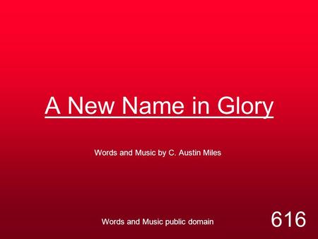 A New Name in Glory Words and Music by C. Austin Miles Words and Music public domain 616.