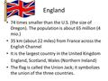 England 74 times smaller than the U.S. (the size of Oregon). The population is about 65 million (4 mio.) 35 km (about 22 miles) from France across the.
