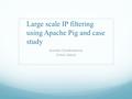 Large scale IP filtering using Apache Pig and case study Kaushik Chandrasekaran Nabeel Akheel.