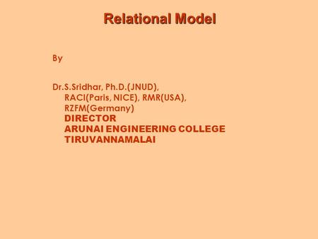 Relational Model By Dr.S.Sridhar, Ph.D.(JNUD), RACI(Paris, NICE), RMR(USA), RZFM(Germany) DIRECTOR ARUNAI ENGINEERING COLLEGE TIRUVANNAMALAI.