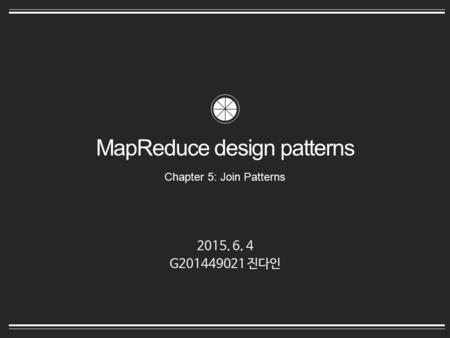 MapReduce design patterns Chapter 5: Join Patterns 2015. 6. 4 G201449021 진다인.
