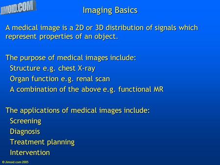 © Jimoid.com 2005 Imaging Basics A medical image is a 2D or 3D distribution of signals which represent properties of an object. The purpose of medical.