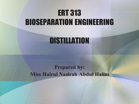 ERT 313 BIOSEPARATION ENGINEERING DISTILLATION Prepared by: Miss Hairul Nazirah Abdul Halim.