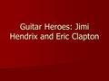 Guitar Heroes: Jimi Hendrix and Eric Clapton. Jimi Hendrix (1942–70) The most original, inventive, and influential guitarist of the rock era The most.