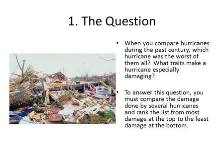 1. The Question When you compare hurricanes during the past century, which hurricane was the worst of them all? What traits make a hurricane especially.