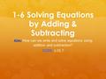 1 1-6 Solving Equations by Adding & Subtracting Aim: Aim: How can we write and solve equations using addition and subtraction? CCSS: 6.EE.7.