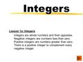 Integers Lesson 1a: Integers Integers are whole numbers and their opposites. Negative integers are numbers less than zero. Positive integers are numbers.