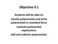 Objective 9.1 Students will be able to: classify polynomials and write polynomials in standard form; evaluate polynomial expressions; add and subtract.