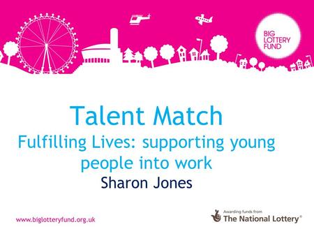 Talent Match Fulfilling Lives: supporting young people into work Sharon Jones.