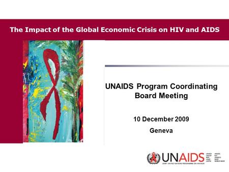 UNAIDS Program Coordinating Board Meeting 10 December 2009 Geneva The Impact of the Global Economic Crisis on HIV and AIDS.