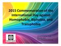 2015 Commemoration of the International Day against Homophobia, Biphobia, and Transphobia Chloe Schwenke, Ph.D. May 20, 2015