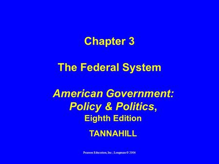 Pearson Education, Inc.; Longman © 2006 American Government: Policy & Politics, Eighth Edition TANNAHILL Chapter 3 The Federal System.