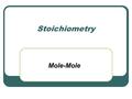 Stoichiometry Mole-Mole. Mole Ratio A mole ratio is a conversion factor that relates the amounts in moles of any two substances involved in a chemical.
