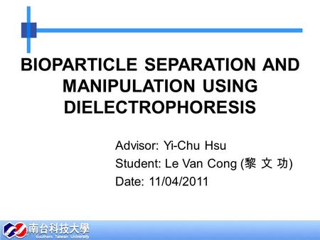 BIOPARTICLE SEPARATION AND MANIPULATION USING DIELECTROPHORESIS Advisor: Yi-Chu Hsu Student: Le Van Cong ( 黎 文 功 ) Date: 11/04/2011.