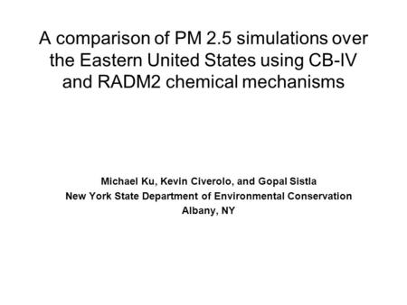 A comparison of PM 2.5 simulations over the Eastern United States using CB-IV and RADM2 chemical mechanisms Michael Ku, Kevin Civerolo, and Gopal Sistla.