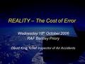 REALITY – The Cost of Error Wednesday 18 th October 2006 RAF Bentley Priory David King, Chief Inspector of Air Accidents.
