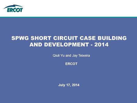 SPWG SHORT CIRCUIT CASE BUILDING AND DEVELOPMENT - 2014 July 17, 2014 Qiuli Yu and Jay Teixeira ERCOT.