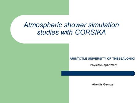 Atmospheric shower simulation studies with CORSIKA Physics Department Atreidis George ARISTOTLE UNIVERSITY OF THESSALONIKI.