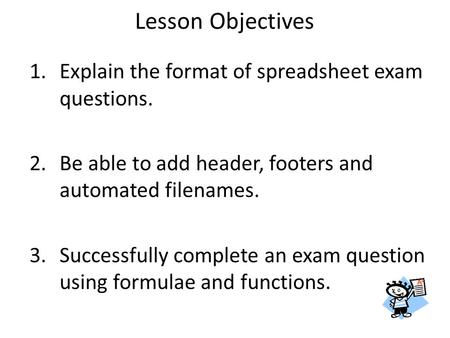 Lesson Objectives 1.Explain the format of spreadsheet exam questions. 2.Be able to add header, footers and automated filenames. 3.Successfully complete.