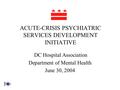 ACUTE-CRISIS PSYCHIATRIC SERVICES DEVELOPMENT INITIATIVE DC Hospital Association Department of Mental Health June 30, 2004.