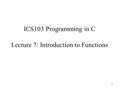 1 ICS103 Programming in C Lecture 7: Introduction to Functions.