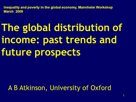 1 The global distribution of income: past trends and future prospects A B Atkinson, University of Oxford Inequality and poverty in the global economy,