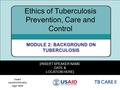1 [INSERT SPEAKER NAME DATE & LOCATION HERE] Ethics of Tuberculosis Prevention, Care and Control MODULE 2: BACKGROUND ON TUBERCULOSIS Insert country/ministry.