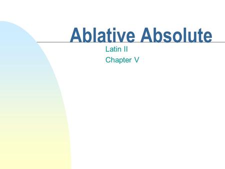 Ablative Absolute Latin II Chapter V Ablative Absolute n This construction is used to denote the time or circumstances of an action. n It usually carries.