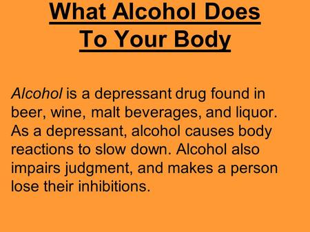 What Alcohol Does To Your Body Alcohol is a depressant drug found in beer, wine, malt beverages, and liquor. As a depressant, alcohol causes body reactions.