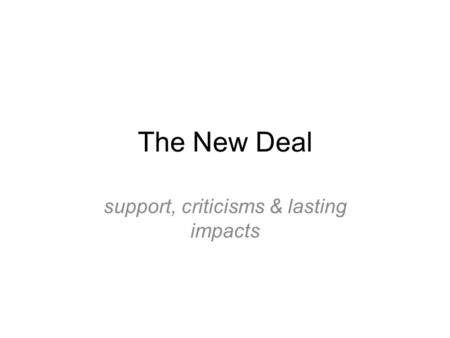 The New Deal support, criticisms & lasting impacts.