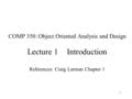 1 COMP 350: Object Oriented Analysis and Design Lecture 1Introduction References: Craig Larman Chapter 1.