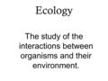 Ecology The study of the interactions between organisms and their environment.