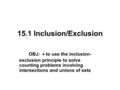15.1 Inclusion/Exclusion OBJ:  to use the inclusion- exclusion principle to solve counting problems involving intersections and unions of sets.
