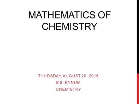 MATHEMATICS OF CHEMISTRY THURSDAY, AUGUST 20, 2015 MS. BYNUM CHEMISTRY.