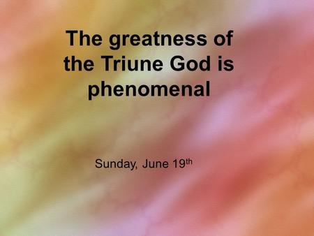 The greatness of the Triune God is phenomenal Sunday, June 19 th.