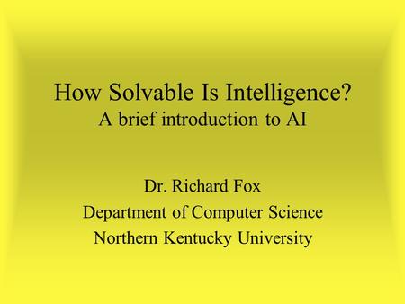 How Solvable Is Intelligence? A brief introduction to AI Dr. Richard Fox Department of Computer Science Northern Kentucky University.