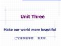 Unit Three Make our world more beautiful 辽宁省实验学校 张克岩.