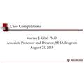 Case Competitions Murray J. Côté, Ph.D. Associate Professor and Director, MHA Program August 21, 2013.