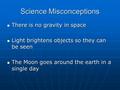 Science Misconceptions There is no gravity in space There is no gravity in space Light brightens objects so they can be seen Light brightens objects so.