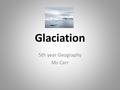 Glaciation 5th year Geography Ms Carr. Learning Intention Visualise what glaciation is. Name and briefly explain the formation of glacial landforms. Recognise.