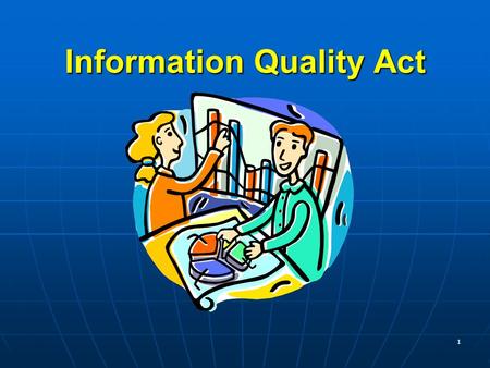 1 Information Quality Act. Purpose- after this course you will be able to… define what is the Information Quality Act define what is the Information Quality.