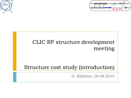 CLIC RF structure development meeting Structure cost study (introduction) G. Riddone, 18.08.2010.