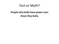 Fact or Myth? People who bully have power over those they bully.