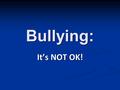 Bullying: It’s NOT OK!. What is Bullying? Physical Physical Verbal Verbal Psychological Psychological.
