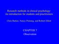 Research methods in clinical psychology: An introduction for students and practitioners Chris Barker, Nancy Pistrang, and Robert Elliott CHAPTER 7 Observation.