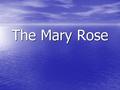 The Mary Rose. The Raising of the Mary Rose The Mary Rose was built between 1509 and 1511 and served in Henry VIII’s navy for 34 years until she sank.