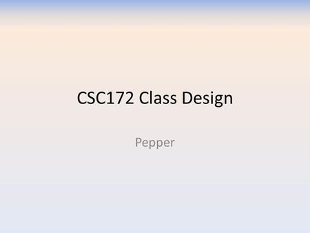 CSC172 Class Design Pepper. Goals How to design classes How to think in terms of objects StarUML Code Generation.