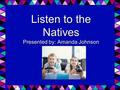 Listen to the Natives Presented by: Amanda Johnson.